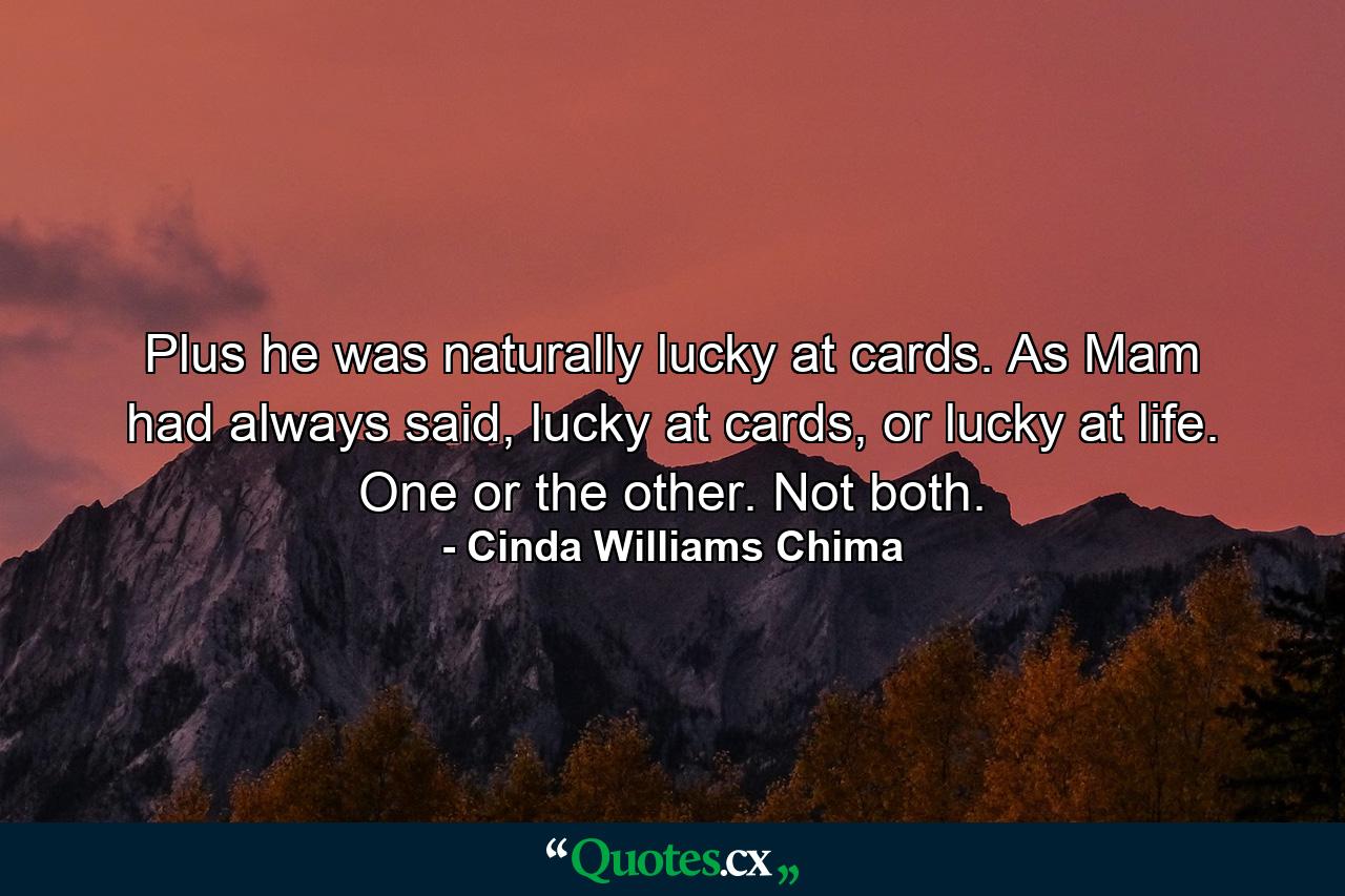 Plus he was naturally lucky at cards. As Mam had always said, lucky at cards, or lucky at life. One or the other. Not both. - Quote by Cinda Williams Chima