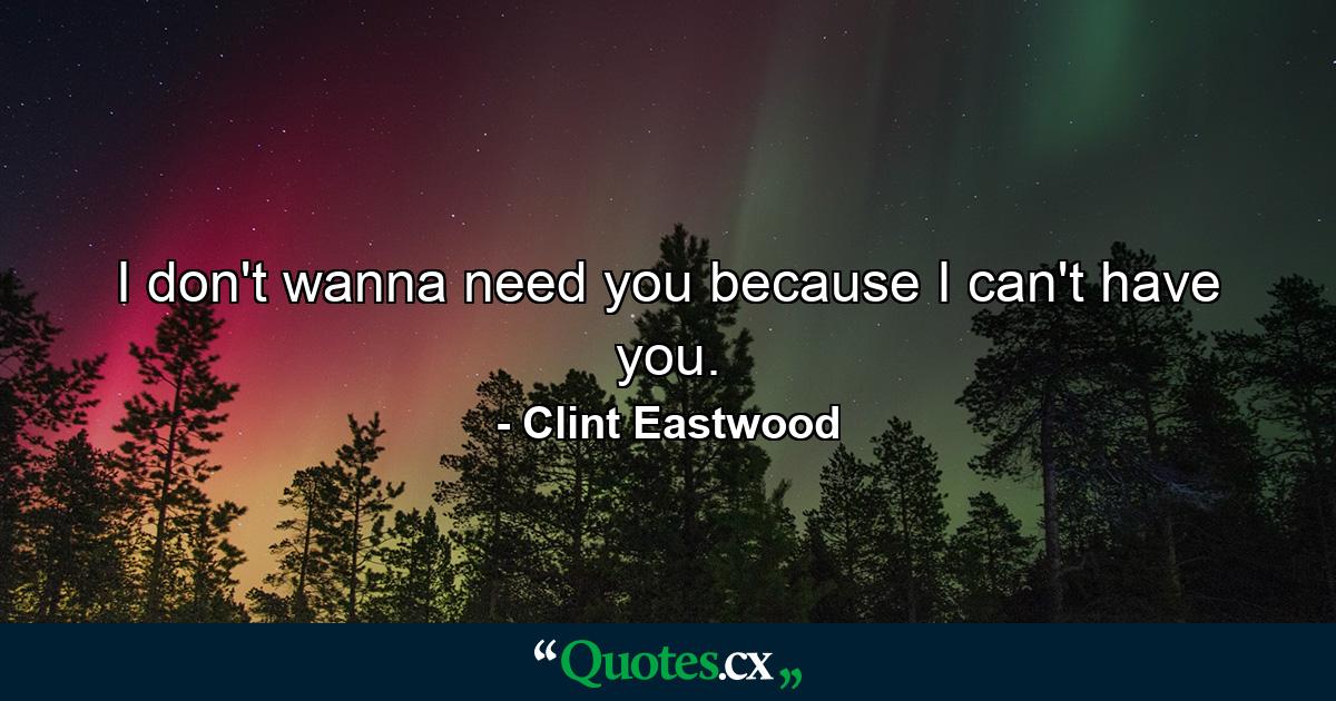 I don't wanna need you because I can't have you. - Quote by Clint Eastwood