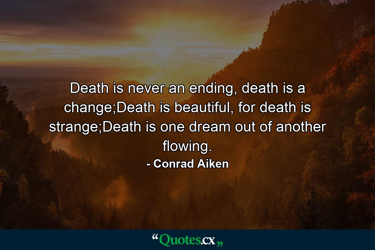 Death is never an ending, death is a change;Death is beautiful, for death is strange;Death is one dream out of another flowing. - Quote by Conrad Aiken