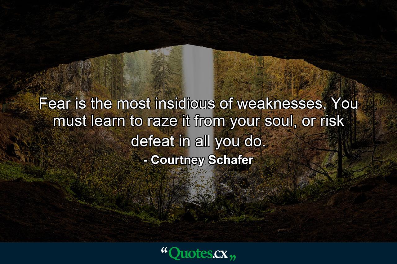 Fear is the most insidious of weaknesses. You must learn to raze it from your soul, or risk defeat in all you do. - Quote by Courtney Schafer