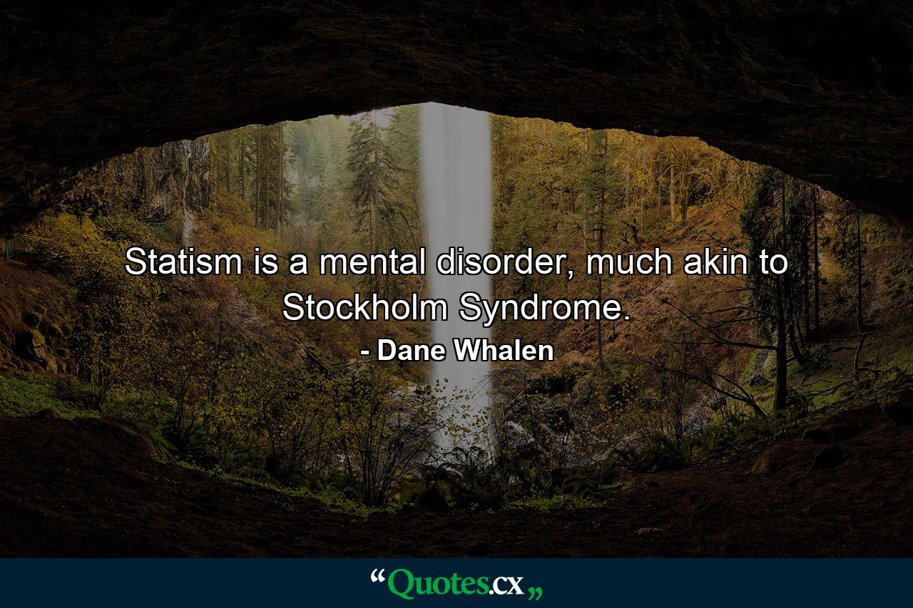 Statism is a mental disorder, much akin to Stockholm Syndrome. - Quote by Dane Whalen