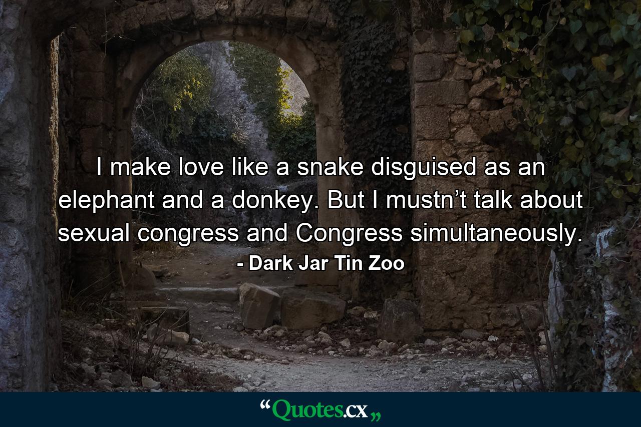 I make love like a snake disguised as an elephant and a donkey. But I mustn’t talk about sexual congress and Congress simultaneously. - Quote by Dark Jar Tin Zoo