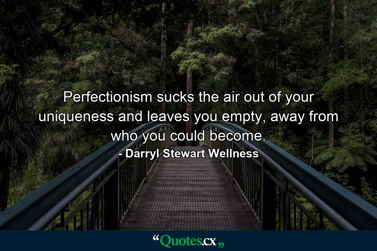 Perfectionism sucks the air out of your uniqueness and leaves you empty, away from who you could become. - Quote by Darryl Stewart Wellness