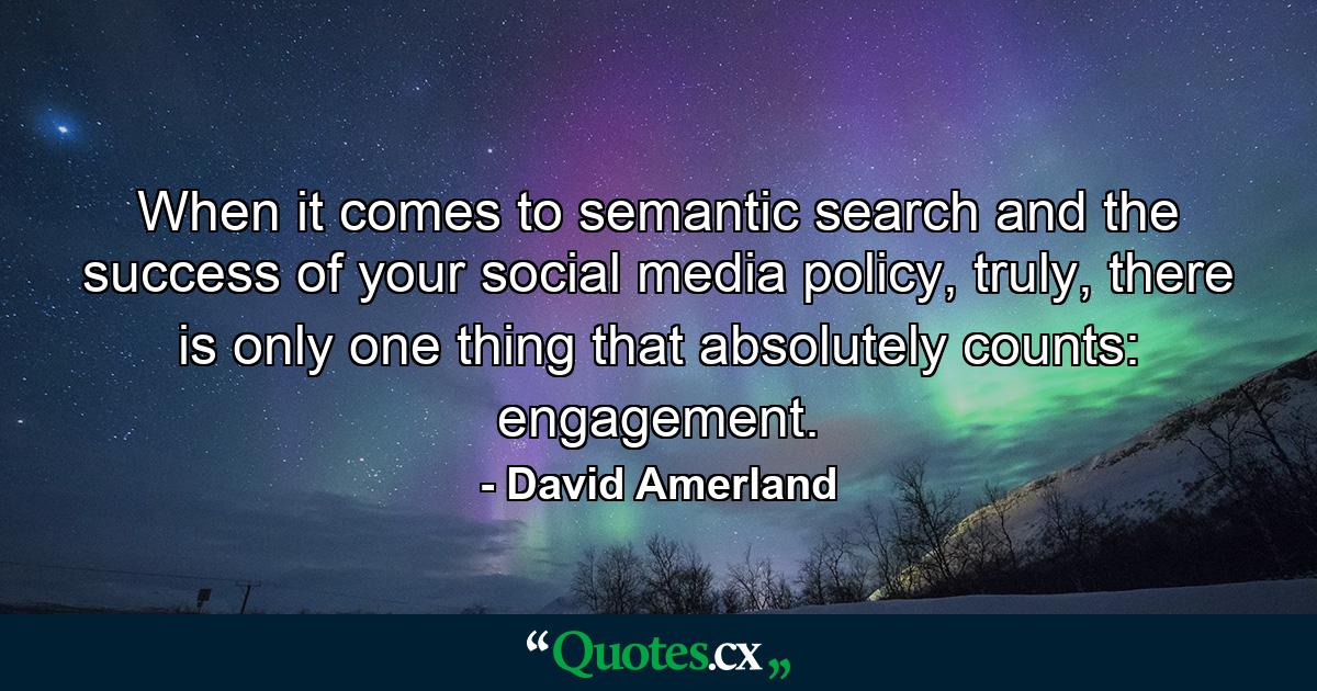 When it comes to semantic search and the success of your social media policy, truly, there is only one thing that absolutely counts: engagement. - Quote by David Amerland