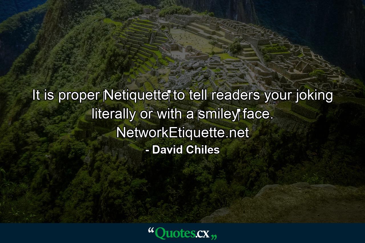 It is proper ‪‎Netiquette‬ to tell readers your joking literally or with a ‪smiley‬ face. NetworkEtiquette.net - Quote by David Chiles