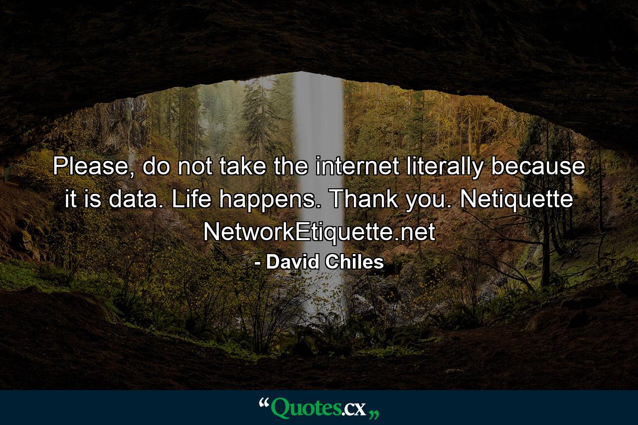 Please, do not take the internet literally because it is data. Life happens. Thank you. Netiquette NetworkEtiquette.net - Quote by David Chiles