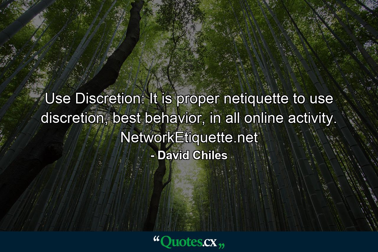 Use Discretion: It is proper netiquette to use discretion, best behavior, in all online activity. NetworkEtiquette.net - Quote by David Chiles