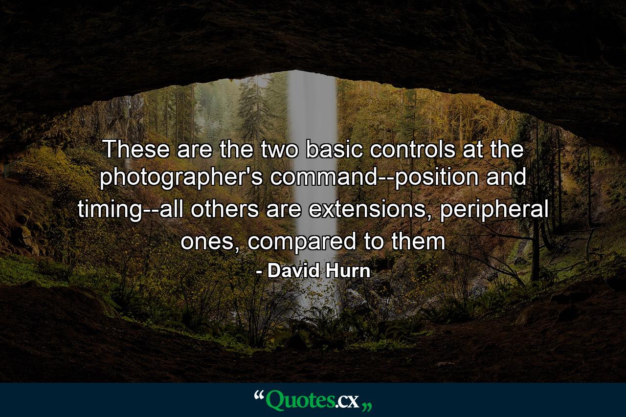 These are the two basic controls at the photographer's command--position and timing--all others are extensions, peripheral ones, compared to them - Quote by David Hurn