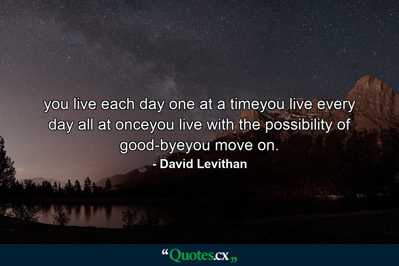 you live each day one at a timeyou live every day all at onceyou live with the possibility of good-byeyou move on. - Quote by David Levithan