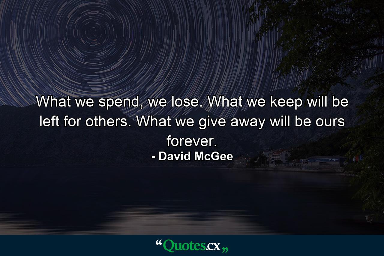 What we spend, we lose. What we keep will be left for others. What we give away will be ours forever. - Quote by David McGee