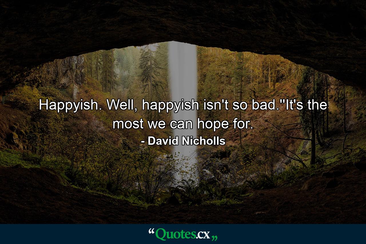 Happyish. Well, happyish isn't so bad.''It's the most we can hope for. - Quote by David Nicholls