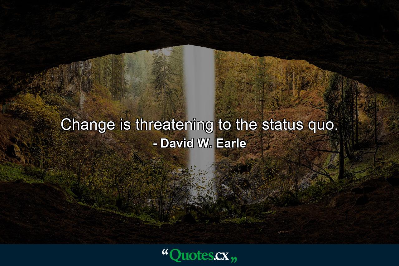 Change is threatening to the status quo. - Quote by David W. Earle