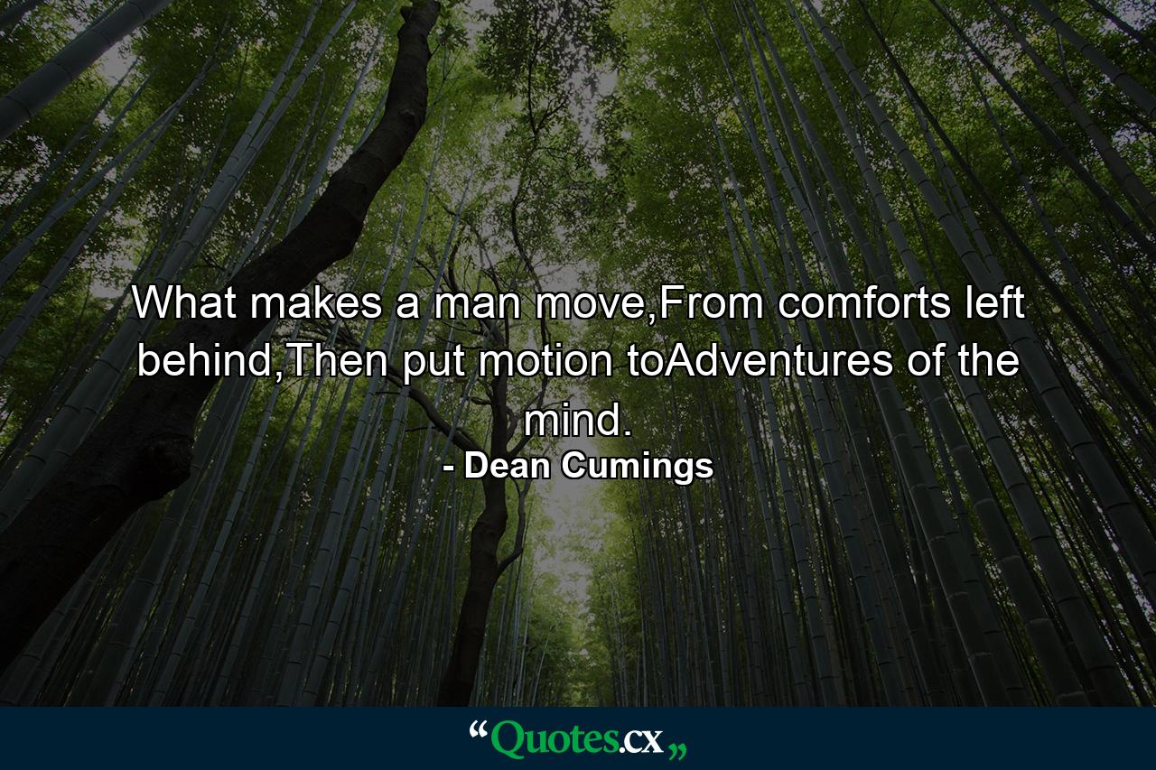 What makes a man move,From comforts left behind,Then put motion toAdventures of the mind. - Quote by Dean Cumings