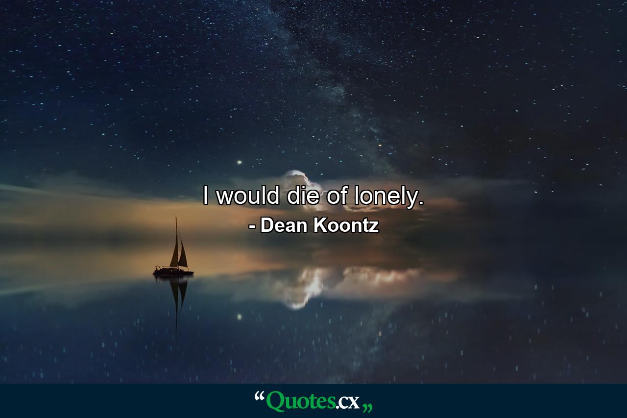 I would die of lonely. - Quote by Dean Koontz