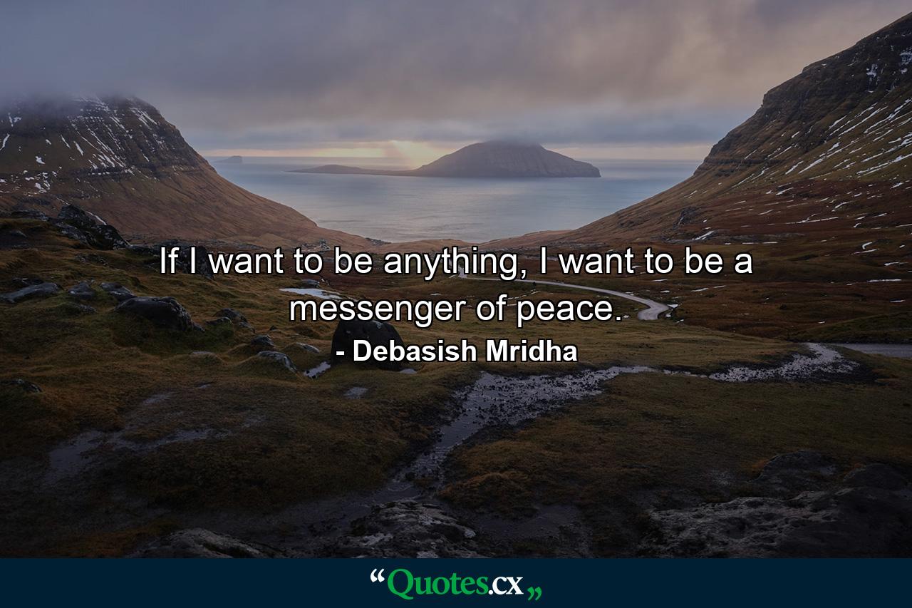 If I want to be anything, I want to be a messenger of peace. - Quote by Debasish Mridha