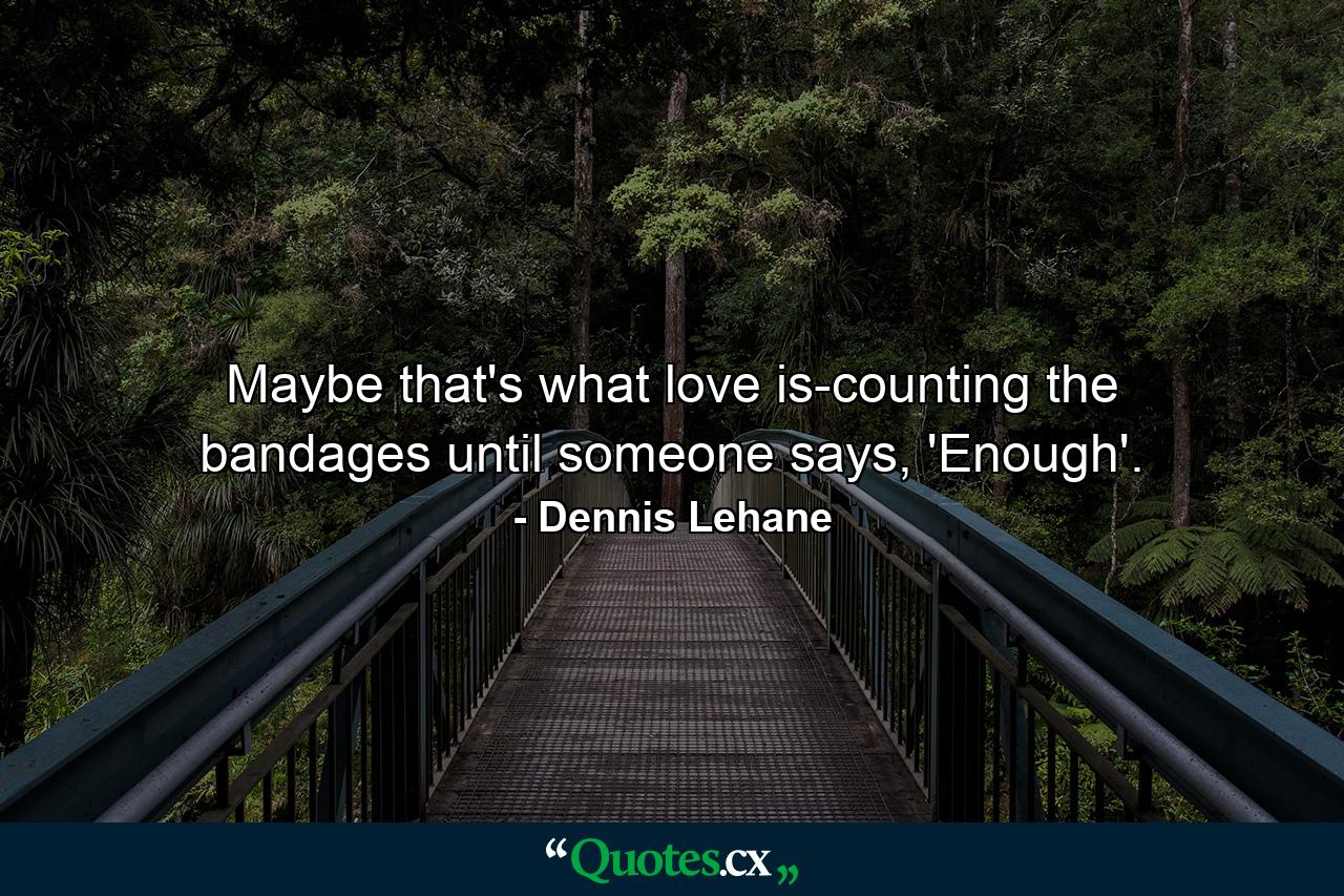 Maybe that's what love is-counting the bandages until someone says, 'Enough'. - Quote by Dennis Lehane