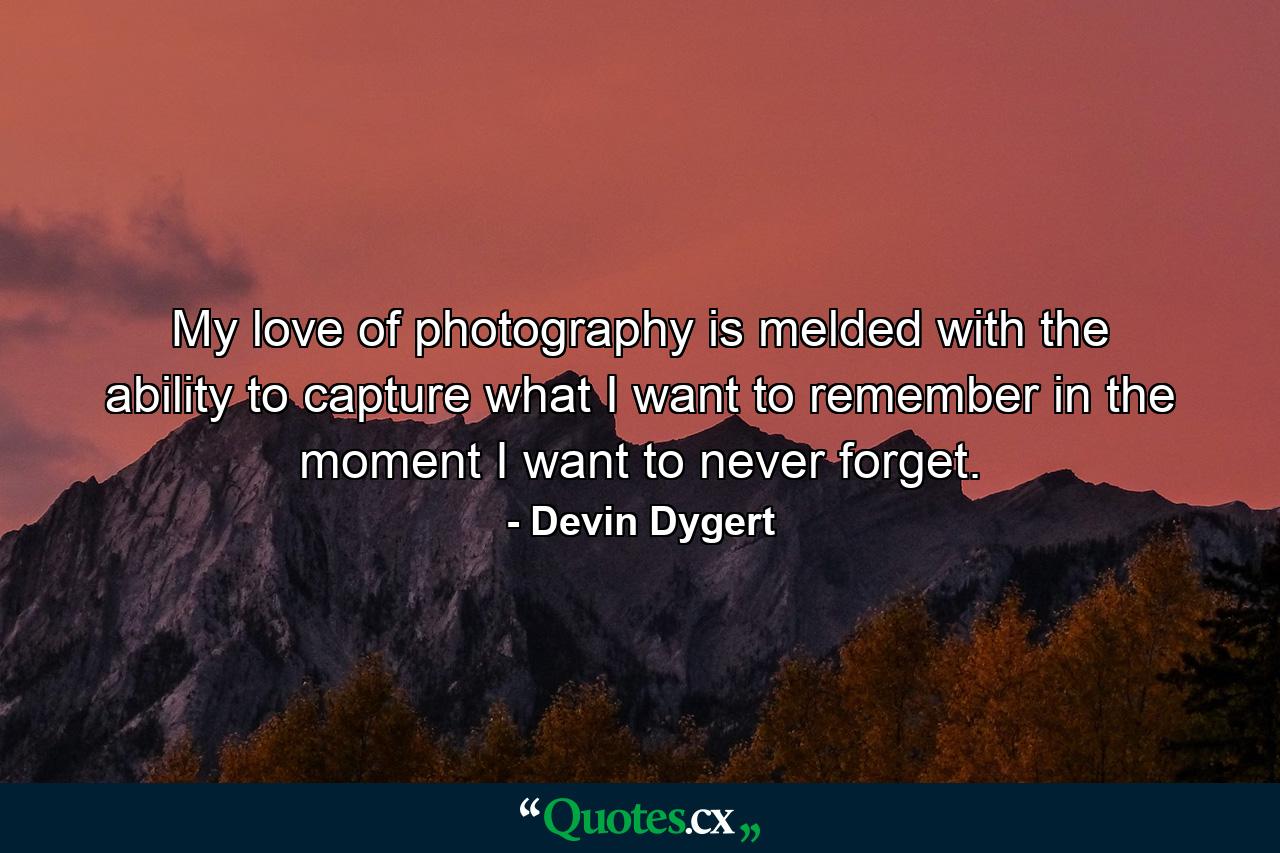 My love of photography is melded with the ability to capture what I want to remember in the moment I want to never forget. - Quote by Devin Dygert