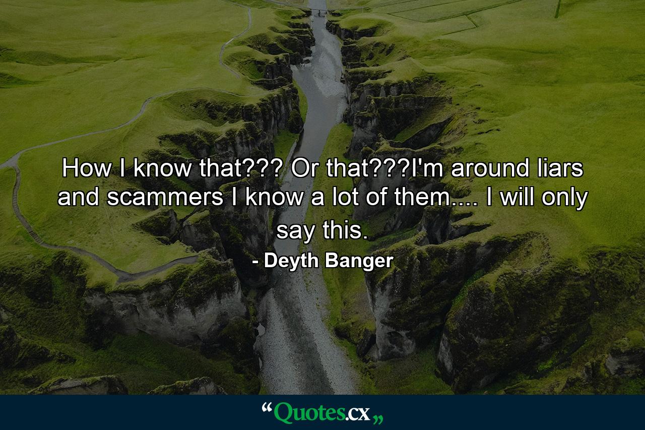 How I know that??? Or that???I'm around liars and scammers I know a lot of them.... I will only say this. - Quote by Deyth Banger