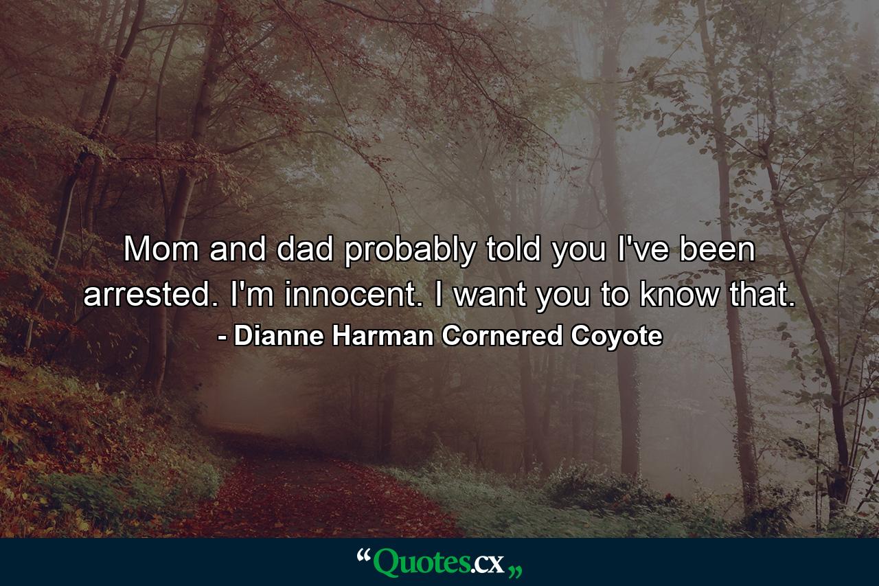 Mom and dad probably told you I've been arrested. I'm innocent. I want you to know that. - Quote by Dianne Harman Cornered Coyote