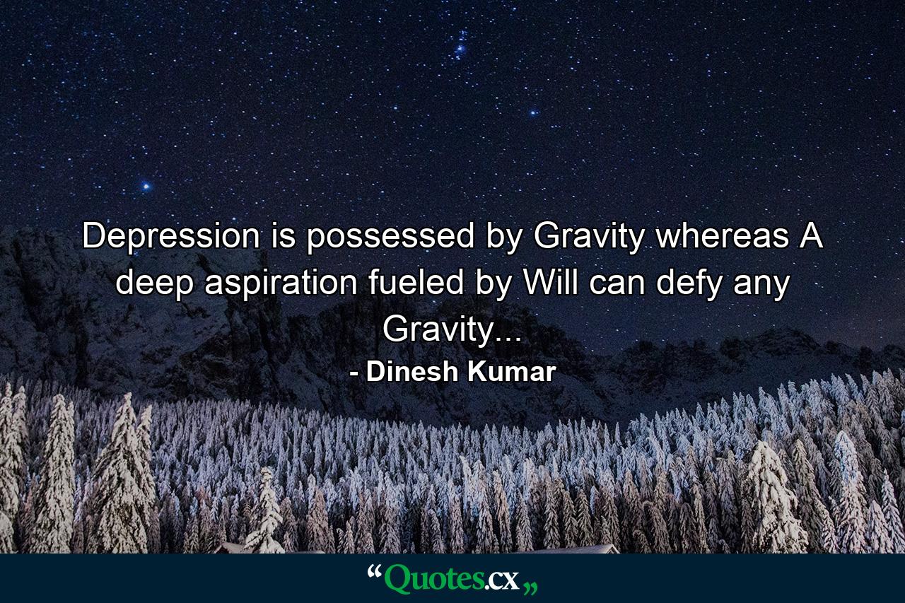 Depression is possessed by Gravity whereas A deep aspiration fueled by Will can defy any Gravity... - Quote by Dinesh Kumar