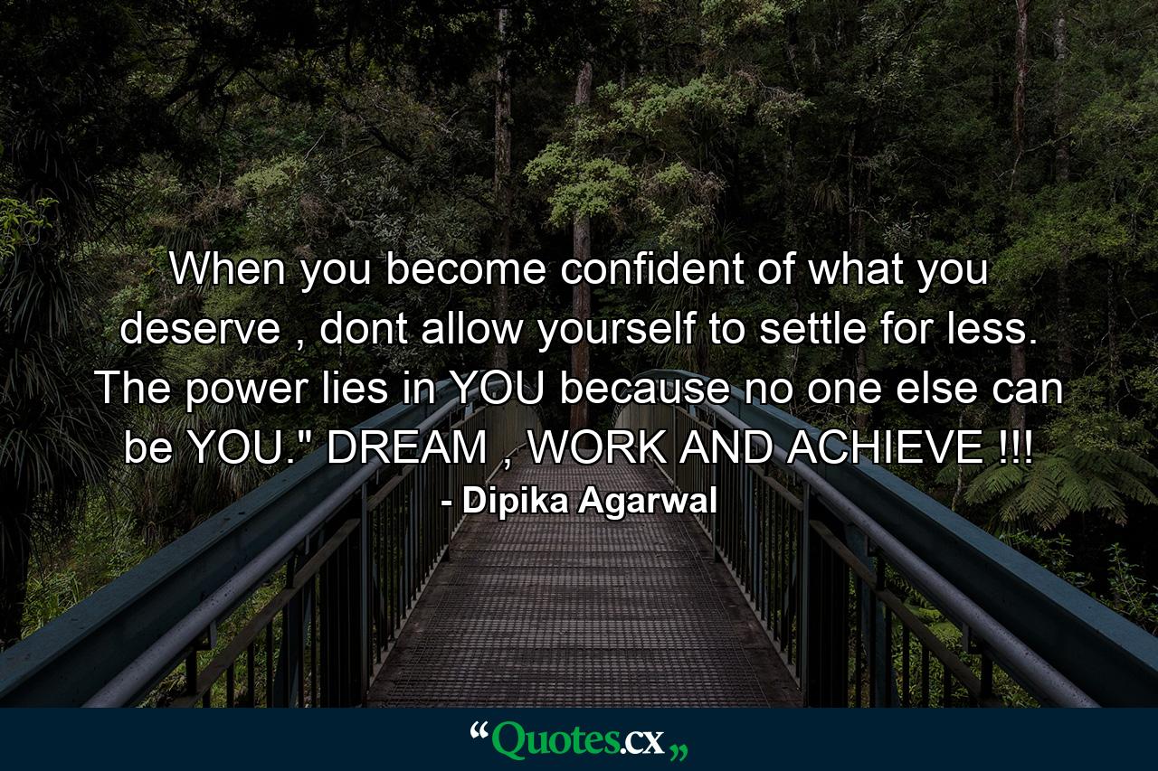 When you become confident of what you deserve , dont allow yourself to settle for less. The power lies in YOU because no one else can be YOU.