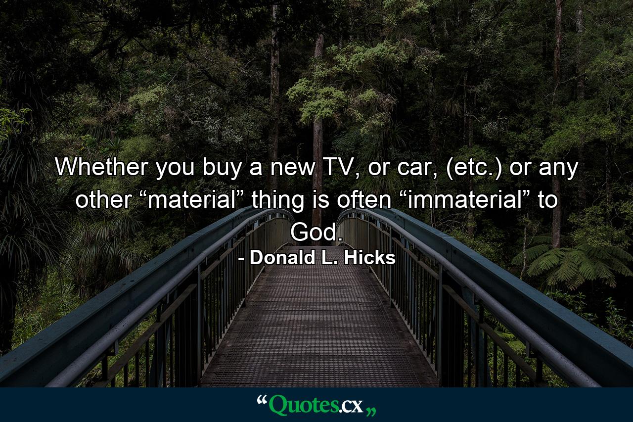 Whether you buy a new TV, or car, (etc.) or any other “material” thing is often “immaterial” to God. - Quote by Donald L. Hicks