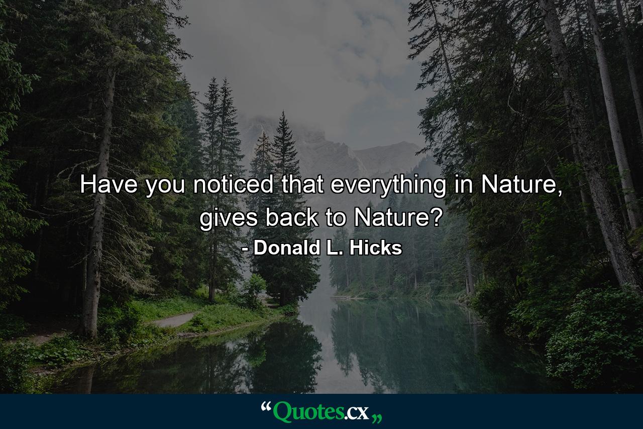 Have you noticed that everything in Nature, gives back to Nature? - Quote by Donald L. Hicks