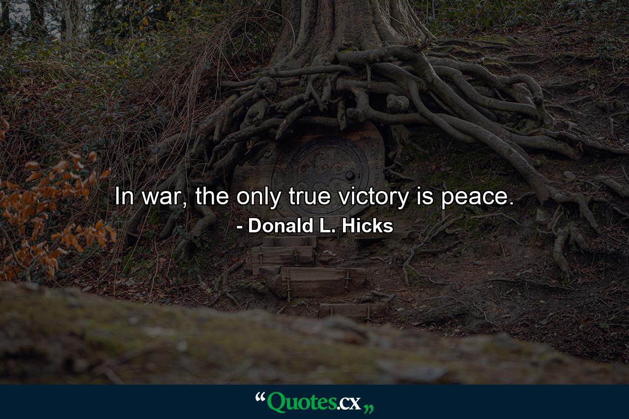 In war, the only true victory is peace. - Quote by Donald L. Hicks