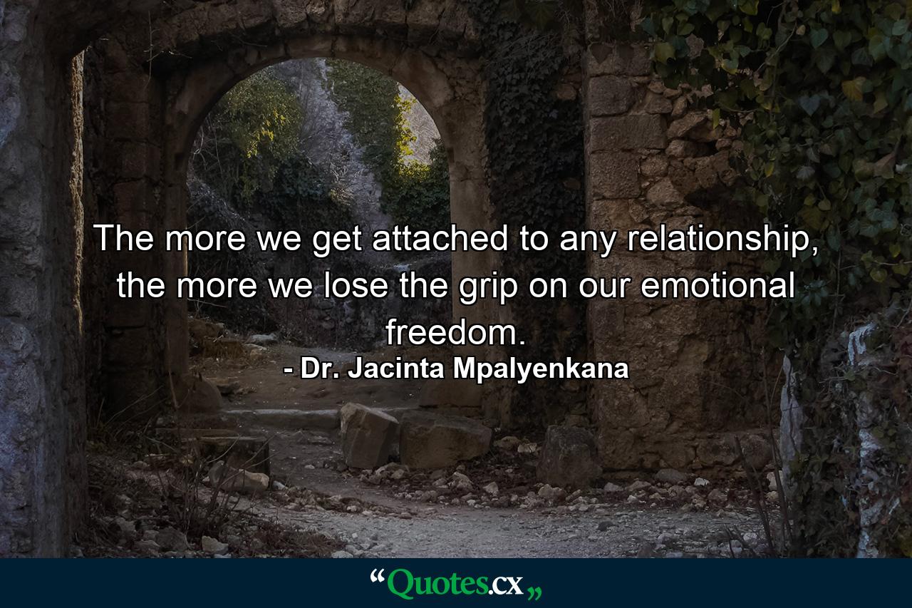 The more we get attached to any relationship, the more we lose the grip on our emotional freedom. - Quote by Dr. Jacinta Mpalyenkana