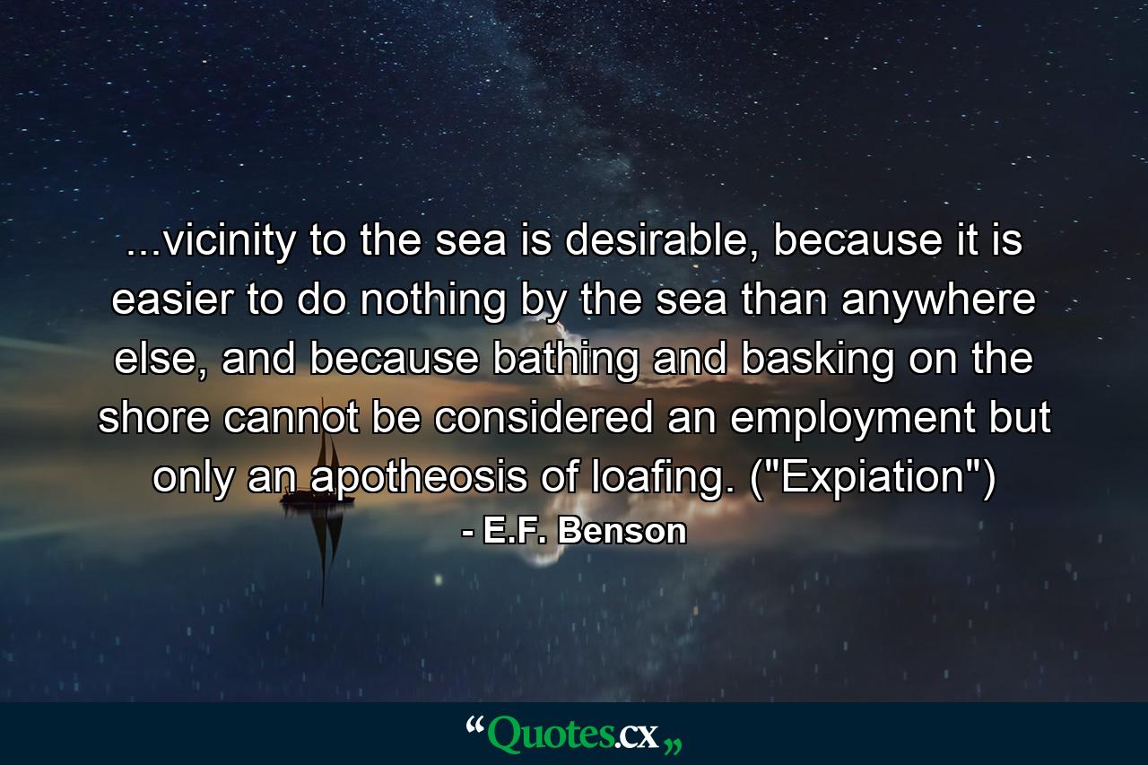 ...vicinity to the sea is desirable, because it is easier to do nothing by the sea than anywhere else, and because bathing and basking on the shore cannot be considered an employment but only an apotheosis of loafing. (