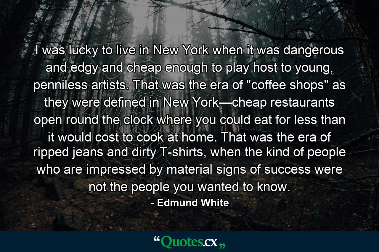 I was lucky to live in New York when it was dangerous and edgy and cheap enough to play host to young, penniless artists. That was the era of 