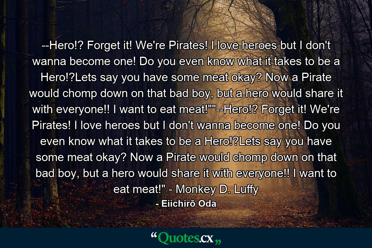 --Hero!? Forget it! We're Pirates! I love heroes but I don't wanna become one! Do you even know what it takes to be a Hero!?Lets say you have some meat okay? Now a Pirate would chomp down on that bad boy, but a hero would share it with everyone!! I want to eat meat!