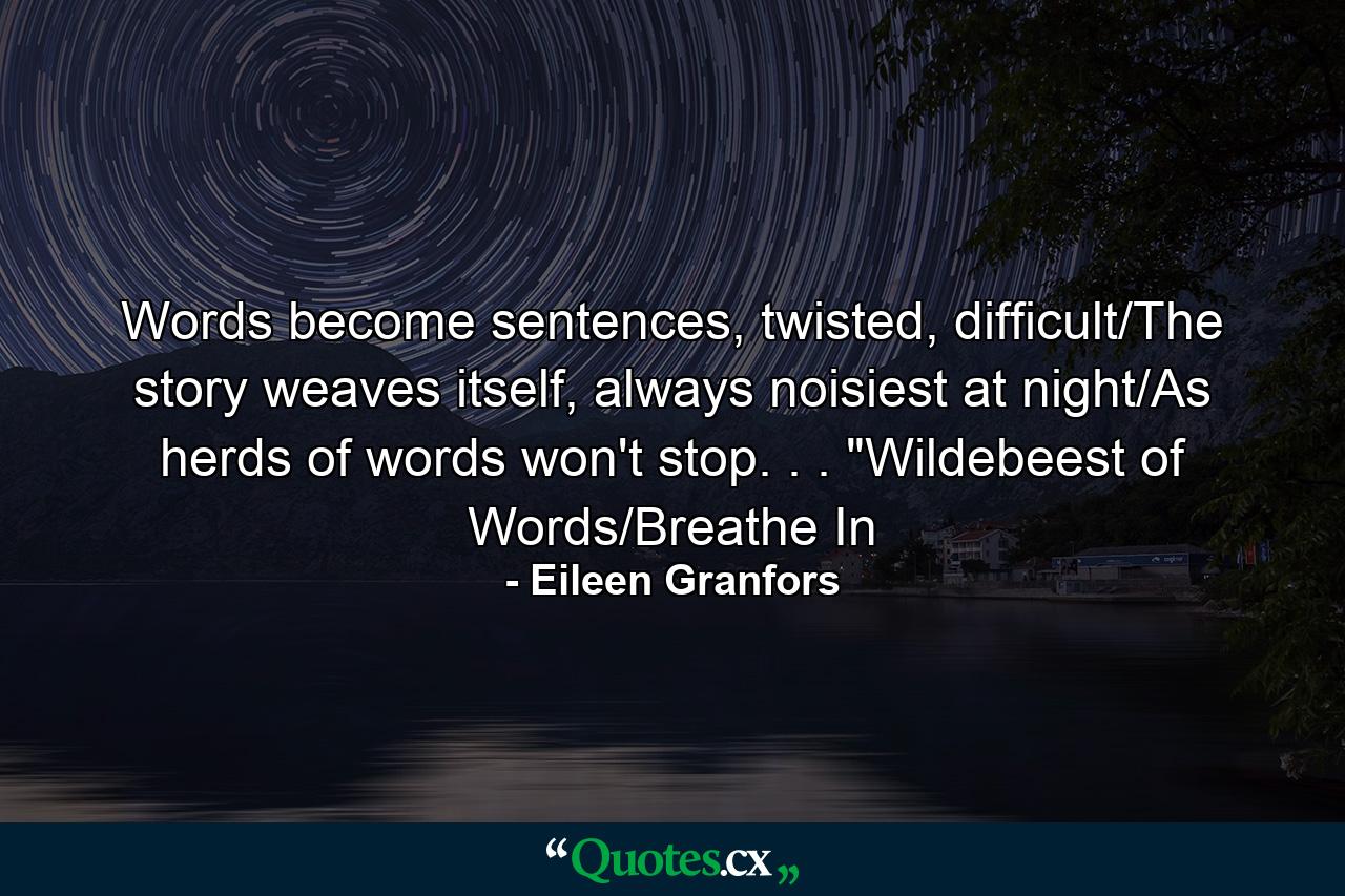 Words become sentences, twisted, difficult/The story weaves itself, always noisiest at night/As herds of words won't stop. . . 