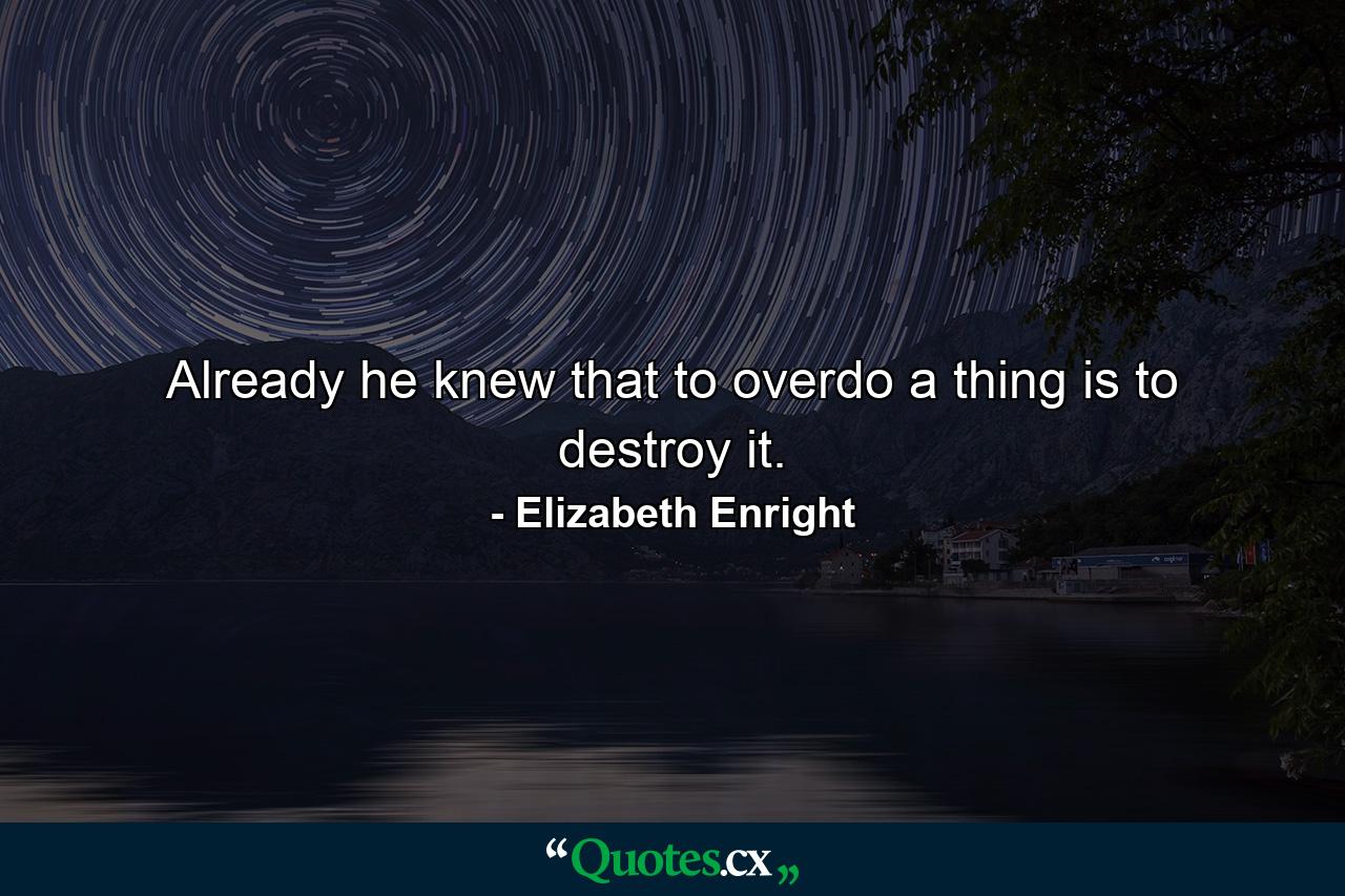 Already he knew that to overdo a thing is to destroy it. - Quote by Elizabeth Enright