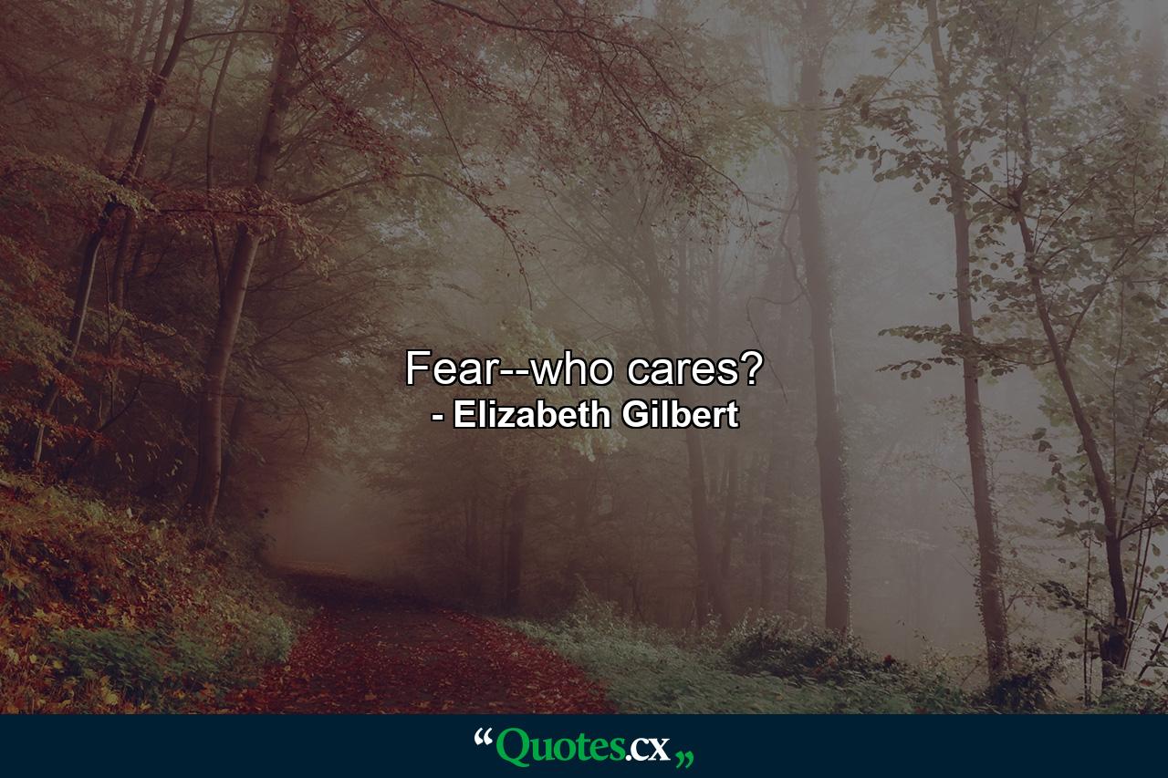 Fear--who cares? - Quote by Elizabeth Gilbert