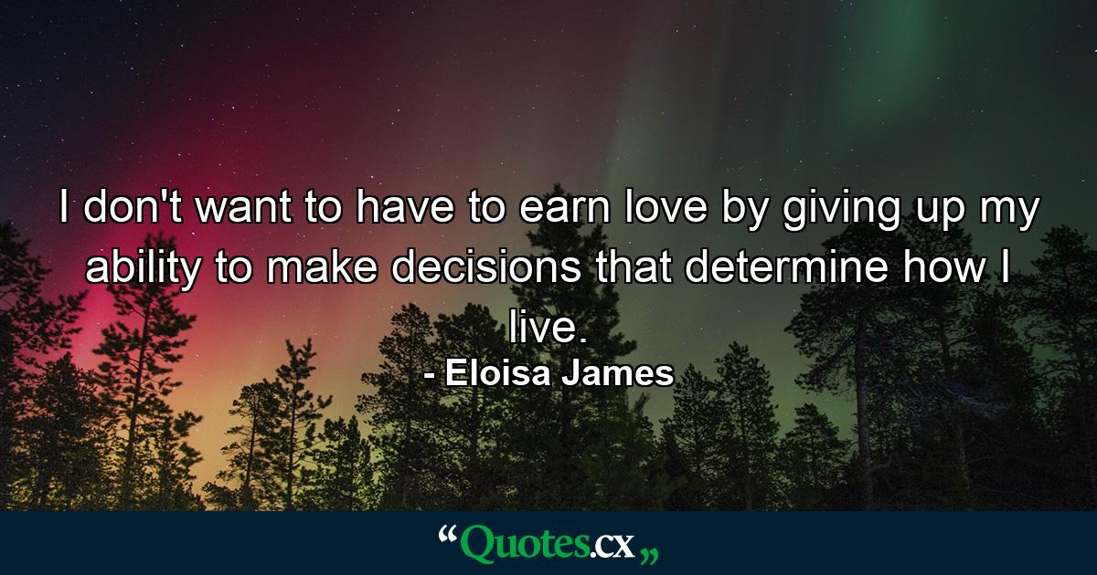 I don't want to have to earn love by giving up my ability to make decisions that determine how I live. - Quote by Eloisa James