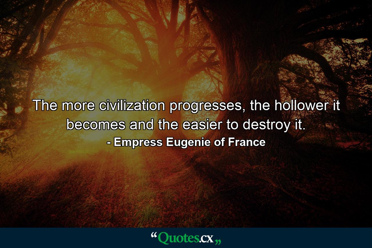 The more civilization progresses, the hollower it becomes and the easier to destroy it. - Quote by Empress Eugenie of France