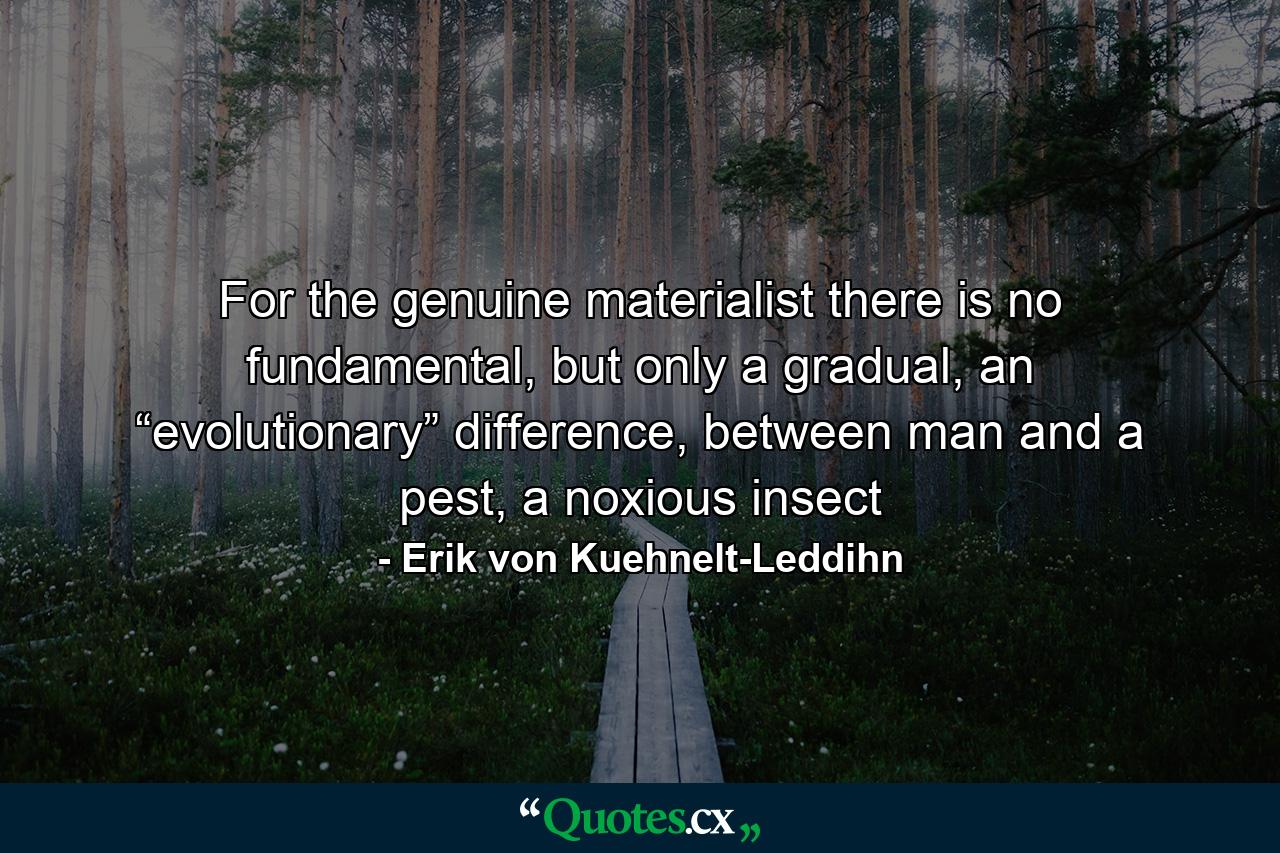 For the genuine materialist there is no fundamental, but only a gradual, an “evolutionary” difference, between man and a pest, a noxious insect - Quote by Erik von Kuehnelt-Leddihn