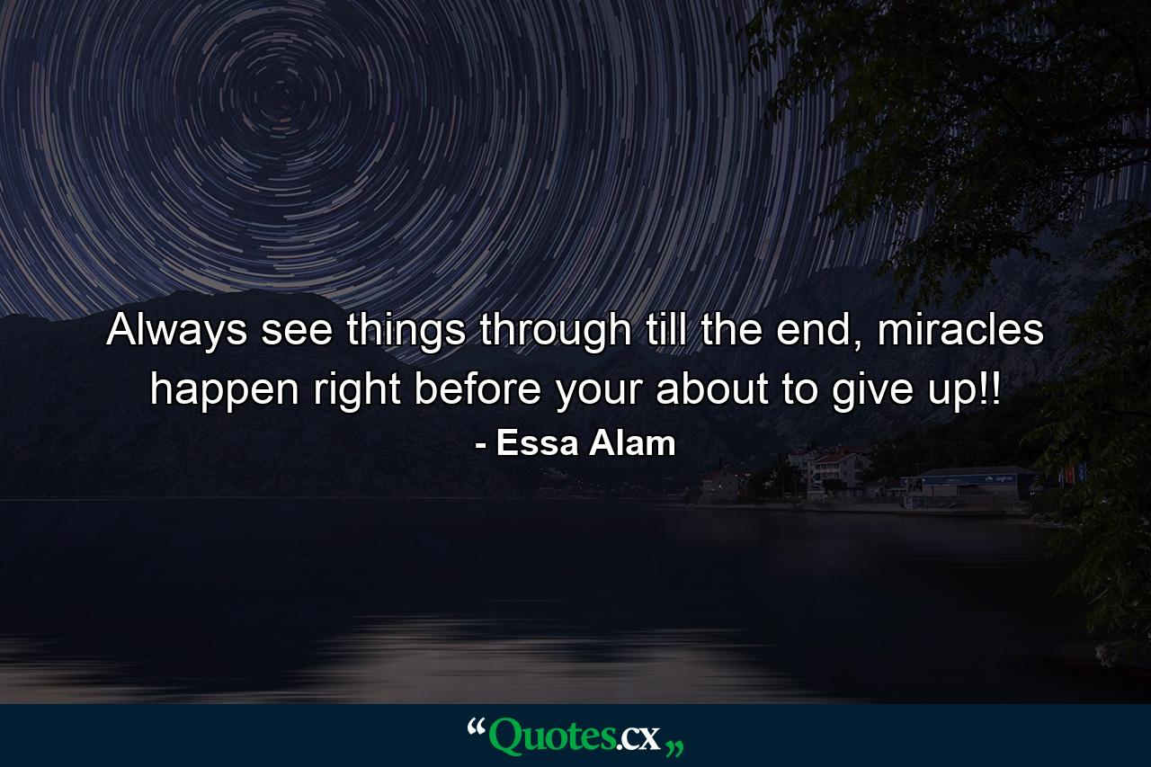 Always see things through till the end, miracles happen right before your about to give up!! - Quote by Essa Alam