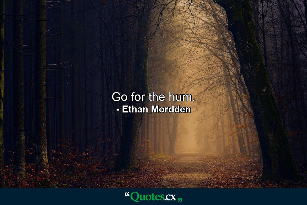 Go for the hum. - Quote by Ethan Mordden