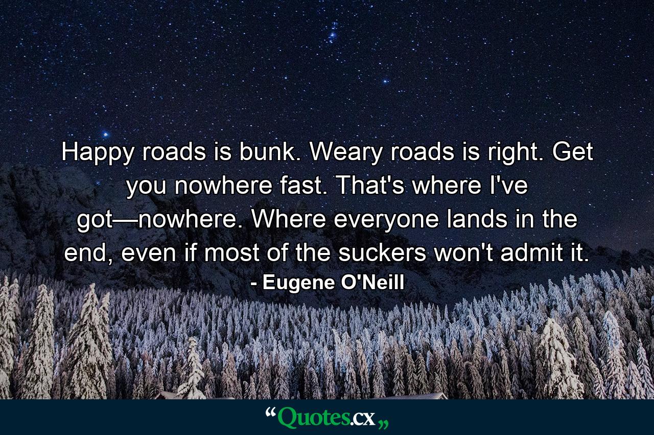 Happy roads is bunk. Weary roads is right. Get you nowhere fast. That's where I've got—nowhere. Where everyone lands in the end, even if most of the suckers won't admit it. - Quote by Eugene O'Neill