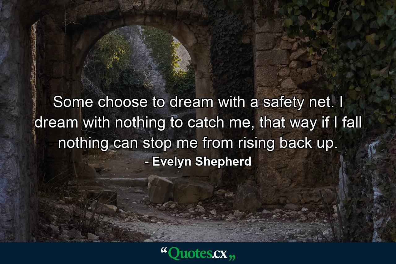 Some choose to dream with a safety net. I dream with nothing to catch me, that way if I fall nothing can stop me from rising back up. - Quote by Evelyn Shepherd