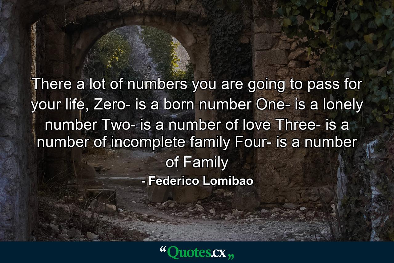 There a lot of numbers you are going to pass for your life, Zero- is a born number One- is a lonely number Two- is a number of love Three- is a number of incomplete family  Four- is a number of Family - Quote by Federico Lomibao