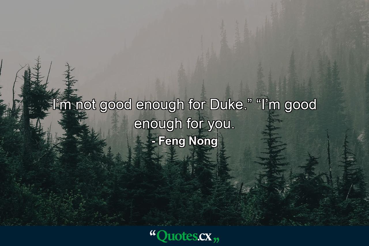 I’m not good enough for Duke.” “I’m good enough for you. - Quote by Feng Nong