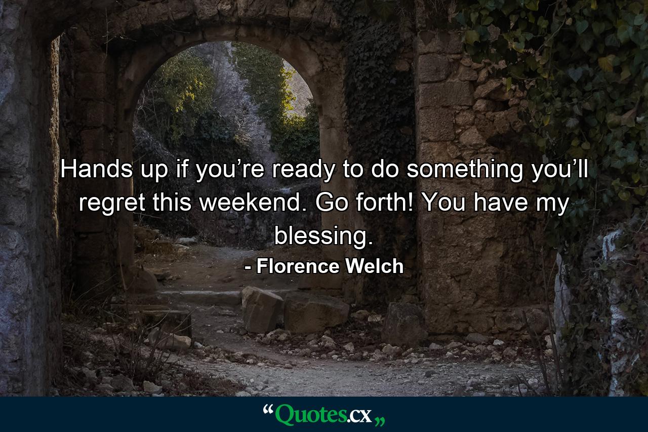 Hands up if you’re ready to do something you’ll regret this weekend. Go forth! You have my blessing. - Quote by Florence Welch