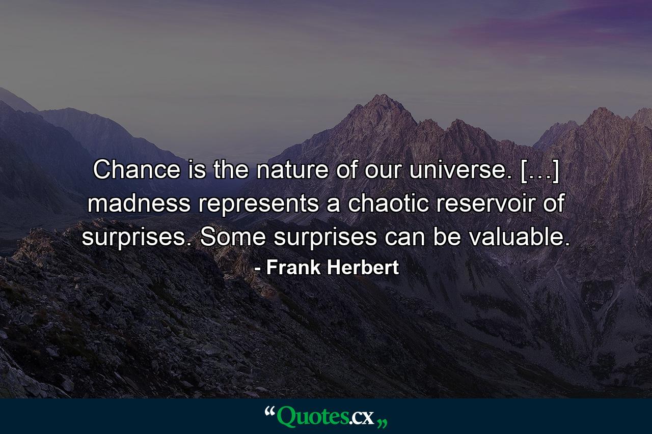 Chance is the nature of our universe. […] madness represents a chaotic reservoir of surprises. Some surprises can be valuable. - Quote by Frank Herbert