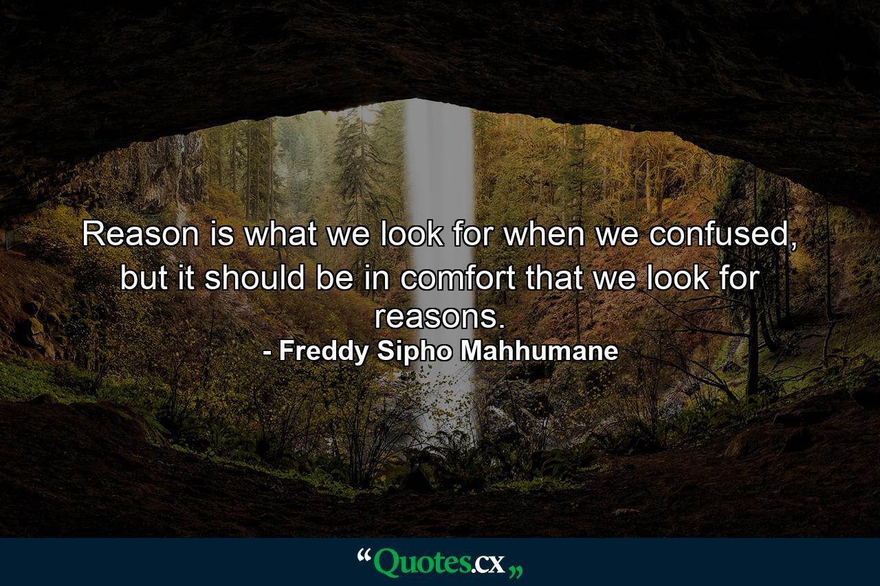 Reason is what we look for when we confused, but it should be in comfort that we look for reasons. - Quote by Freddy Sipho Mahhumane