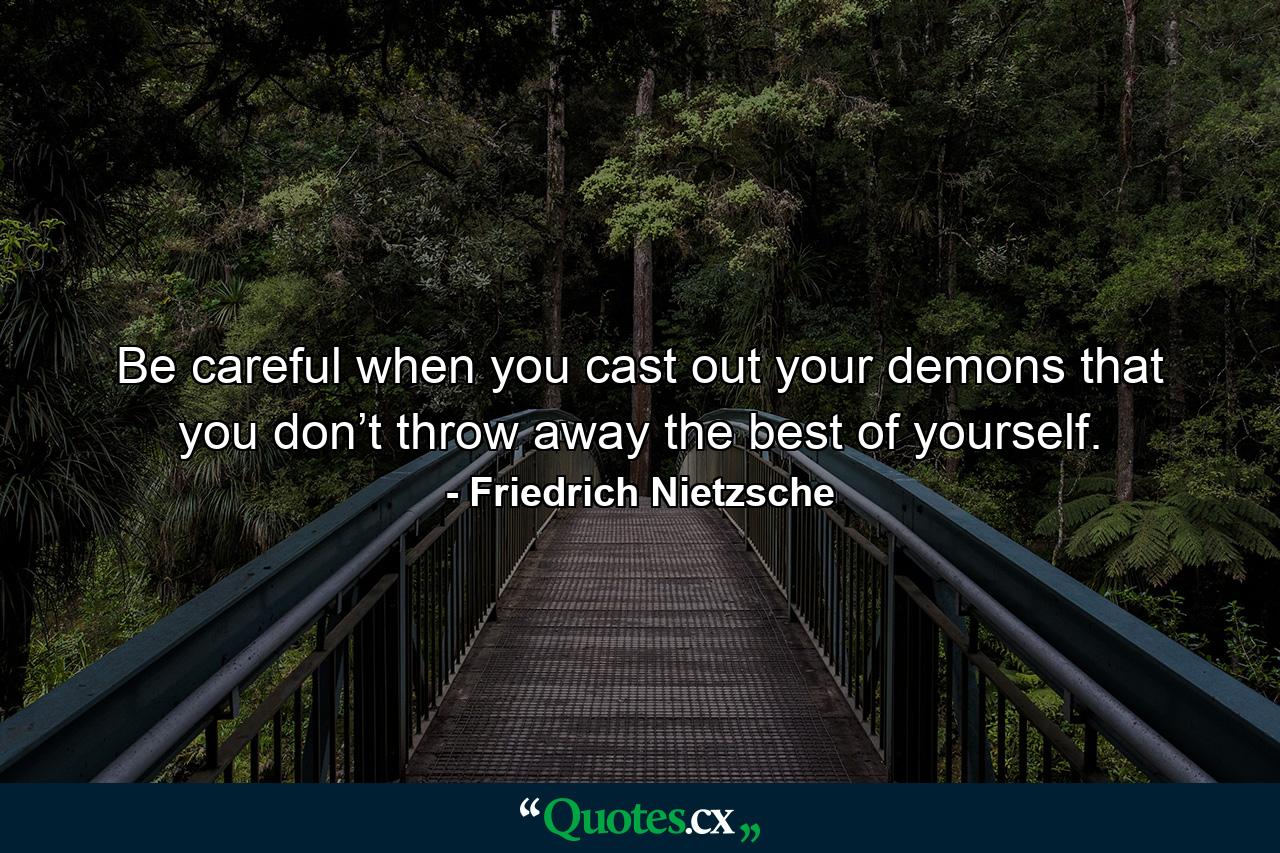 Be careful when you cast out your demons that you don’t throw away the best of yourself. - Quote by Friedrich Nietzsche