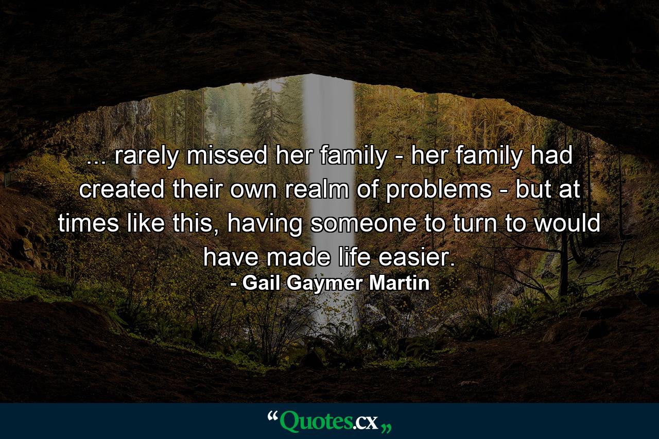 ... rarely missed her family - her family had created their own realm of problems - but at times like this, having someone to turn to would have made life easier. - Quote by Gail Gaymer Martin