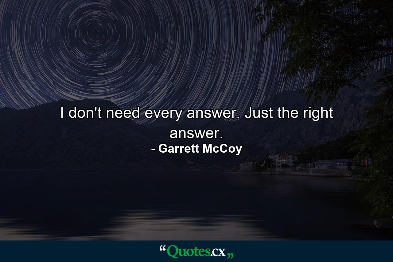 I don't need every answer. Just the right answer. - Quote by Garrett McCoy